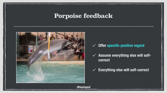 @tastapod
Porpoise feedback
Offer speciﬁc positive regard
Assume everything else will self-
correct
Everything else will self-correct
