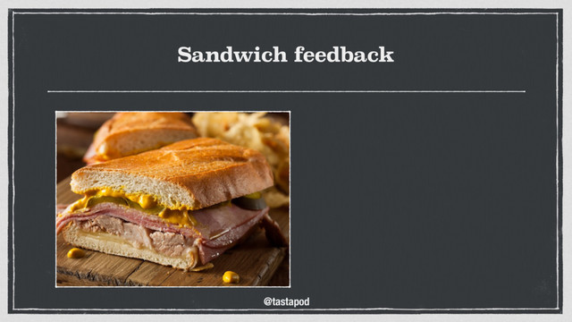 @tastapod
Sandwich feedback
