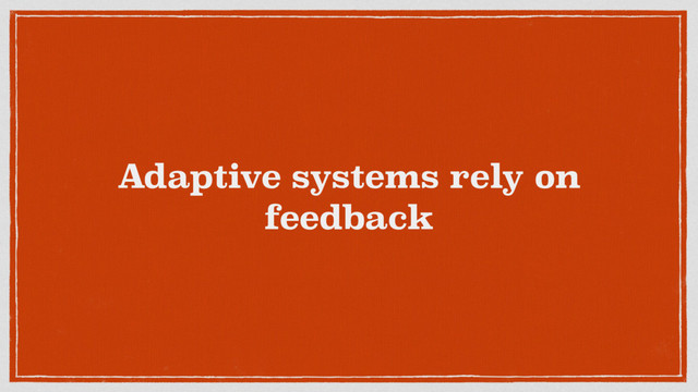 Adaptive systems rely on
feedback
