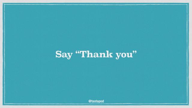 @tastapod
Say “Thank you”
