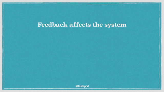 @tastapod
Feedback affects the system
