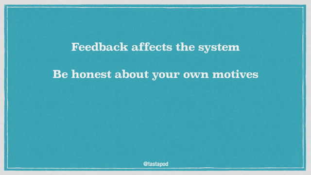 @tastapod
Feedback affects the system
 
Be honest about your own motives
