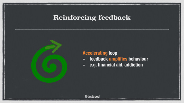 @tastapod
Reinforcing feedback
Accelerating loop
- feedback ampliﬁes behaviour
- e.g. ﬁnancial aid, addiction 
