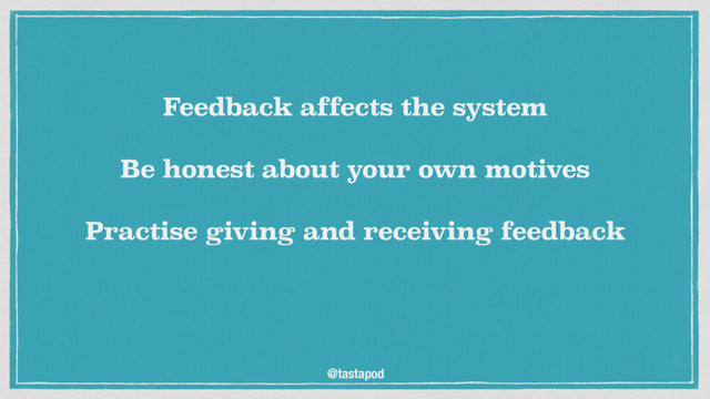 @tastapod
Feedback affects the system
 
Be honest about your own motives
 
Practise giving and receiving feedback
