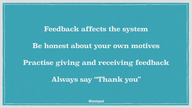 @tastapod
Feedback affects the system
 
Be honest about your own motives
 
Practise giving and receiving feedback
 
Always say “Thank you”
