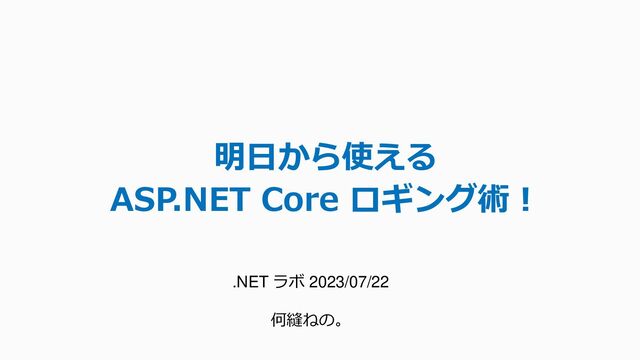 明日から使える
ASP.NET Core ロギング術！
.NET ラボ 2023/07/22
何縫ねの。
