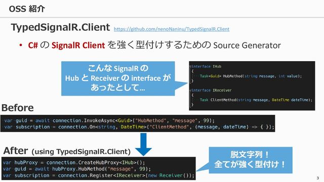 OSS 紹介
3
• C# の SignalR Client を強く型付けするための Source Generator
TypedSignalR.Client
Before
After (using TypedSignalR.Client)
こんな SignalR の
Hub と Receiver の interface が
あったとして…
脱文字列！
全てが強く型付け！
https://github.com/nenoNaninu/TypedSignalR.Client
