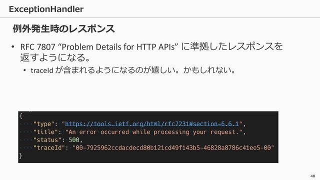 ExceptionHandler
48
• RFC 7807 “Problem Details for HTTP APIs” に準拠したレスポンスを
返すようになる。
• traceId が含まれるようになるのが嬉しい。かもしれない。
例外発生時のレスポンス
