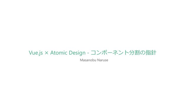 Masanobu Naruse
Vue.js × Atomic Design - コンポーネント分割の指針
