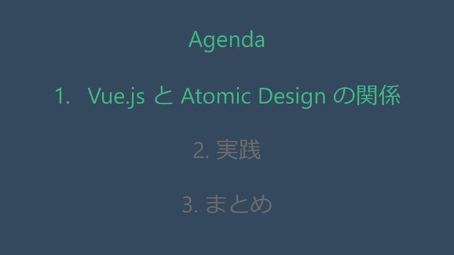 Agenda
1. Vue.js と Atomic Design の関係
2. 実践
3. まとめ
