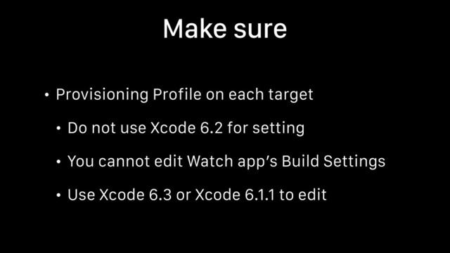 Make sure
• Provisioning Profile on each target
• Do not use Xcode 6.2 for setting
• You cannot edit Watch app’s Build Settings
• Use Xcode 6.3 or Xcode 6.1.1 to edit
