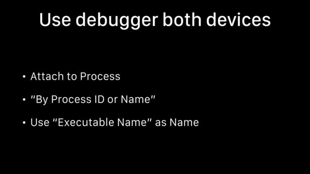 Use debugger both devices
• Attach to Process
• “By Process ID or Name”
• Use “Executable Name” as Name
