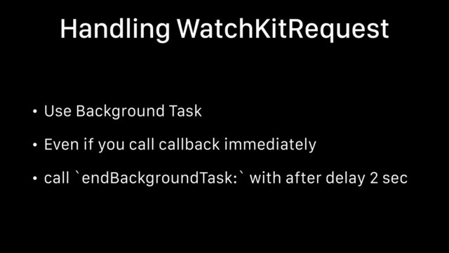 Handling WatchKitRequest
• Use Background Task
• Even if you call callback immediately
• call `endBackgroundTask:` with after delay 2 sec
