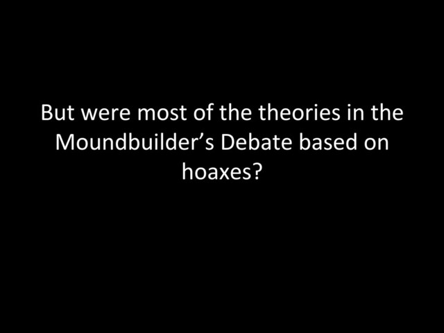 But	  were	  most	  of	  the	  theories	  in	  the	  
Moundbuilder’s	  Debate	  based	  on	  
hoaxes?	  

