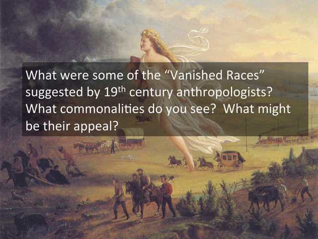 What	  were	  some	  of	  the	  “Vanished	  Races”	  
suggested	  by	  19th	  century	  anthropologists?	  	  
What	  commonali.es	  do	  you	  see?	  	  What	  might	  
be	  their	  appeal?	  
