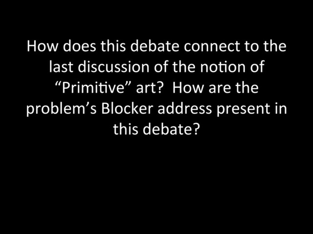 How	  does	  this	  debate	  connect	  to	  the	  
last	  discussion	  of	  the	  no.on	  of	  
“Primi.ve”	  art?	  	  How	  are	  the	  
problem’s	  Blocker	  address	  present	  in	  
this	  debate?	  
