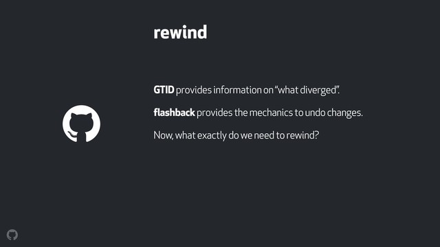 rewind
GTID provides information on “what diverged”.
flashback provides the mechanics to undo changes.
Now, what exactly do we need to rewind?
