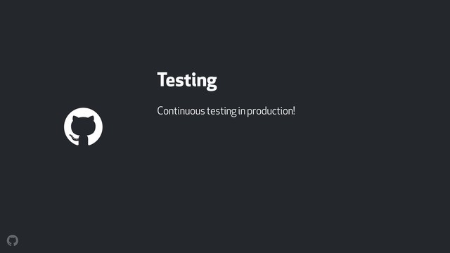 Testing
Continuous testing in production!
