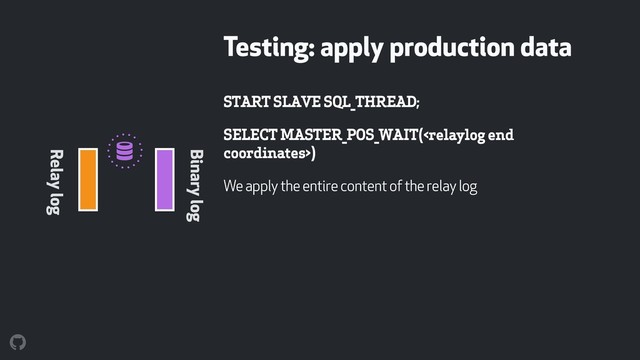 !
START SLAVE SQL_THREAD;
SELECT MASTER_POS_WAIT()
We apply the entire content of the relay log
Testing: apply production data
Relay log
Binary log
