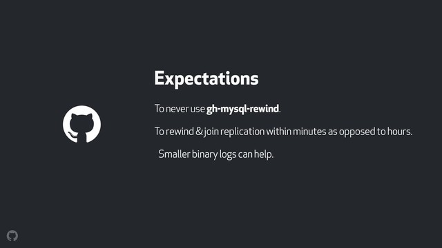 Expectations
To never use gh-mysql-rewind.
To rewind & join replication within minutes as opposed to hours.
Smaller binary logs can help.
