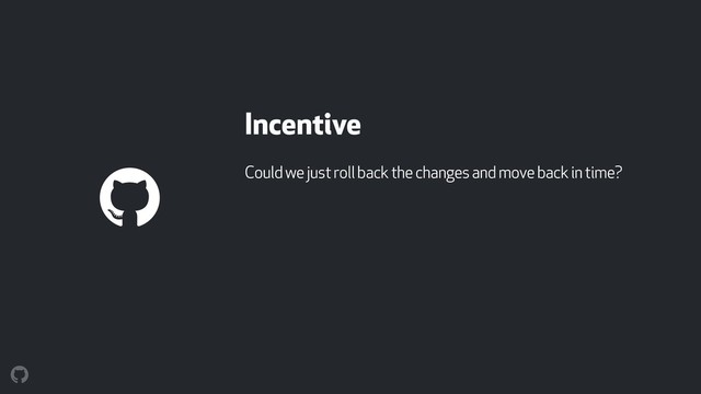 Incentive
Could we just roll back the changes and move back in time?
