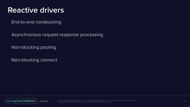 Unless otherwise indicated, these slides are © 2013-2017 Pivotal Software, Inc. and licensed under a Creative Commons
Attribution-NonCommercial license: http://creativecommons.org/licenses/by-nc/3.0/
Reactive drivers
End-to-end nonblocking
Asynchronous request-response processing
Non-blocking pooling
Non-blocking connect
11

