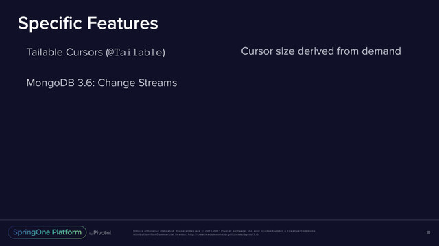 Unless otherwise indicated, these slides are © 2013-2017 Pivotal Software, Inc. and licensed under a Creative Commons
Attribution-NonCommercial license: http://creativecommons.org/licenses/by-nc/3.0/
Specific Features
Tailable Cursors (@Tailable)
MongoDB 3.6: Change Streams
18
Cursor size derived from demand
