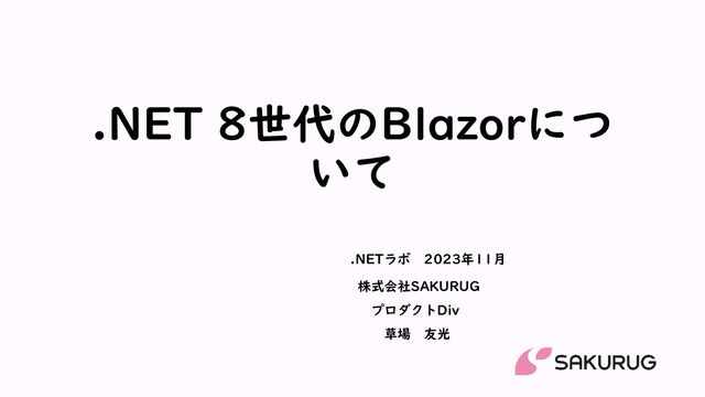 .NET 8世代のBlazorにつ
いて
株式会社SAKURUG
プロダクトDiv
草場 友光
.NETラボ 2023年11月
