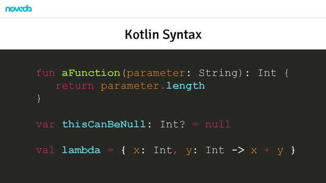 Kotlin Syntax
fun aFunction(parameter: String): Int {
return parameter.length
}
var thisCanBeNull: Int? = null
val lambda = { x: Int, y: Int -> x + y }
