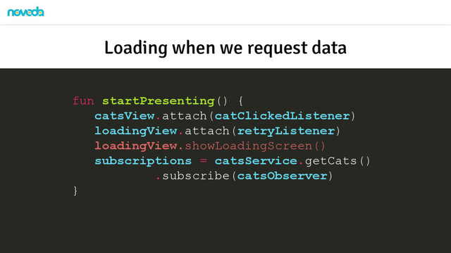 fun startPresenting() {
catsView.attach(catClickedListener)
loadingView.attach(retryListener)
loadingView.showLoadingScreen()
subscriptions = catsService.getCats()
.subscribe(catsObserver)
}
Loading when we request data
