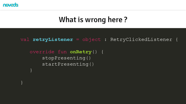 val retryListener = object : RetryClickedListener {
override fun onRetry() {
stopPresenting()
startPresenting()
}
}
What is wrong here ?
