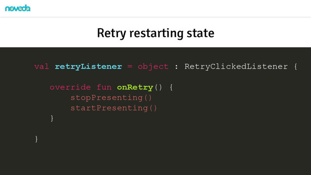 val retryListener = object : RetryClickedListener {
override fun onRetry() {
stopPresenting()
startPresenting()
}
}
Retry restarting state
