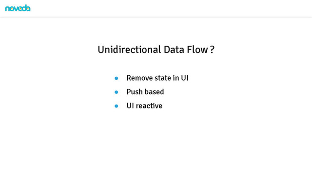 ● Remove state in UI
● Push based
● UI reactive
Unidirectional Data Flow ?
