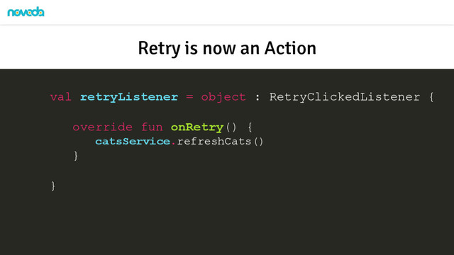 val retryListener = object : RetryClickedListener {
override fun onRetry() {
catsService.refreshCats()
}
}
Retry is now an Action
