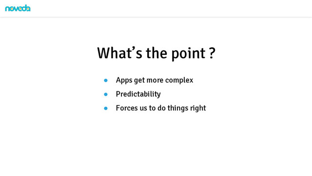 ● Apps get more complex
● Predictability
● Forces us to do things right
What’s the point ?
