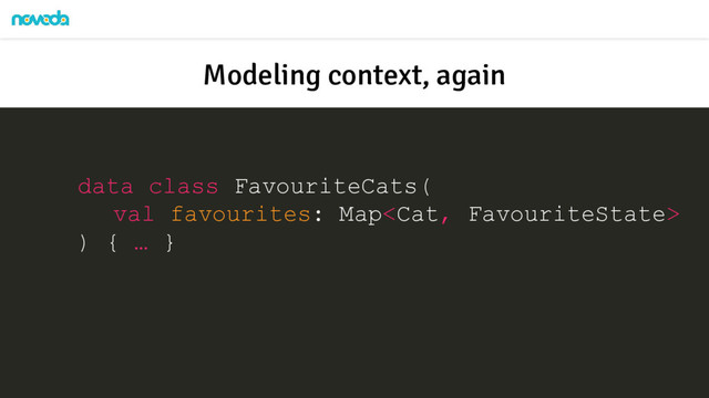 data class FavouriteCats(
val favourites: Map
) { … }
Modeling context, again
