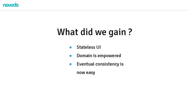 ● Stateless UI
● Domain is empowered
● Eventual consistency is
now easy
What did we gain ?
