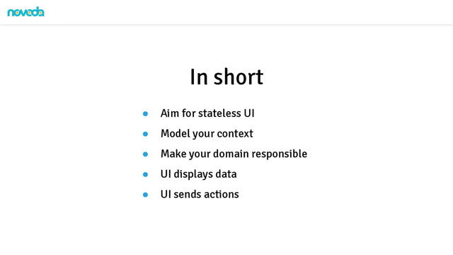 ● Aim for stateless UI
● Model your context
● Make your domain responsible
● UI displays data
● UI sends actions
In short
