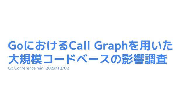 GoにおけるCall Graphを用いた
大規模コードベースの影響調査
Go Conference mini 2023/12/02
