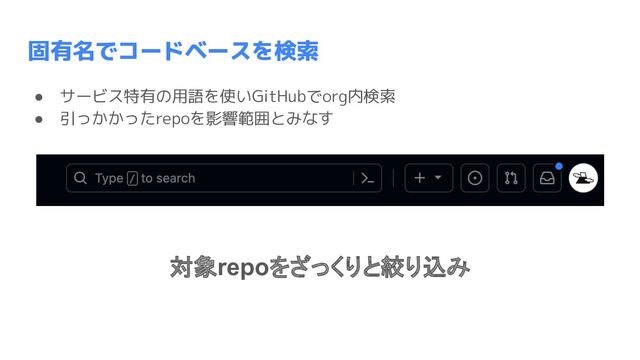 ● サービス特有の用語を使いGitHubでorg内検索
● 引っかかったrepoを影響範囲とみなす
固有名でコードベースを検索
対象repoをざっくりと絞り込み
