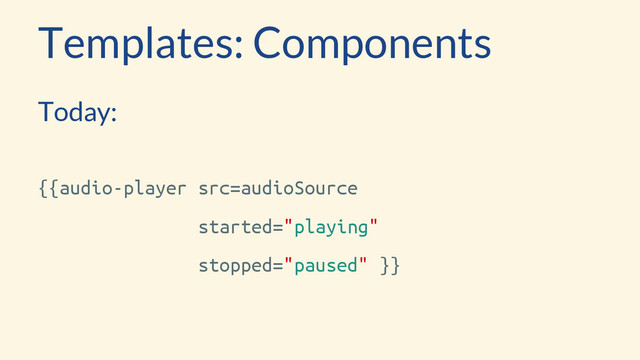 Templates: Components
Today:
{{audio-player src=audioSource
started="playing"
stopped="paused" }}
