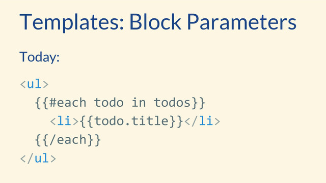 Today:
<ul>
{{#each todo in todos}}
<li>{{todo.title}}</li>
{{/each}}
</ul>
Templates: Block Parameters
