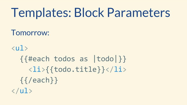 Tomorrow:
<ul>
{{#each todos as |todo|}}
<li>{{todo.title}}</li>
{{/each}}
</ul>
Templates: Block Parameters
