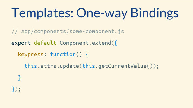 Templates: One-way Bindings
// app/components/some-component.js
export default Component.extend({
keypress: function() {
this.attrs.update(this.getCurrentValue());
}
});

