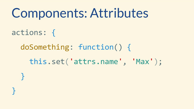 Components: Attributes
actions: {
doSomething: function() {
this.set('attrs.name', 'Max');
}
}
