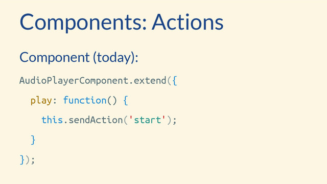 Components: Actions
Component (today):
AudioPlayerComponent.extend({
play: function() {
this.sendAction('start');
}
});
