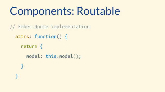 Components: Routable
// Ember.Route implementation
attrs: function() {
return {
model: this.model();
}
}
