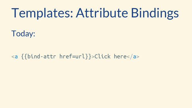Templates: Attribute Bindings
Today:
<a href="url}}">Click here</a>
