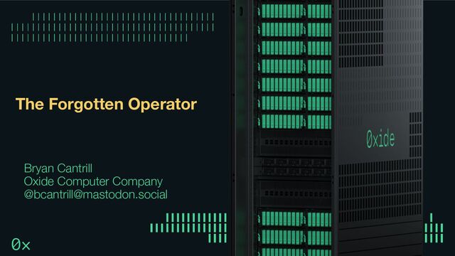 The Forgotten Operator
Bryan Cantrill
Oxide Computer Company
@bcantrill@mastodon.social

