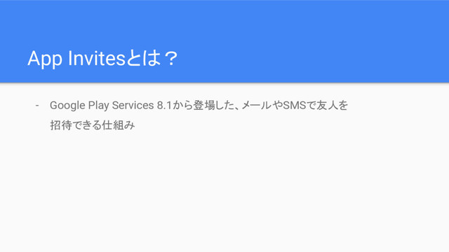App Invitesとは？
- Google Play Services 8.1から登場した、メールやSMSで友人を
招待できる仕組み

